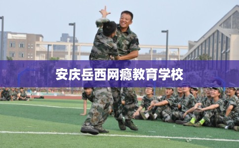 安庆岳西网瘾教育学校