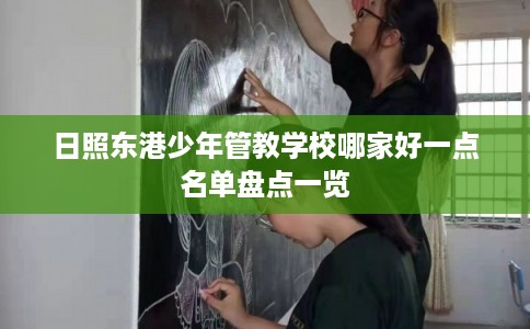日照东港少年管教学校哪家好一点名单盘点一览 日照东港少年管教学校哪家好一点名单盘点一览