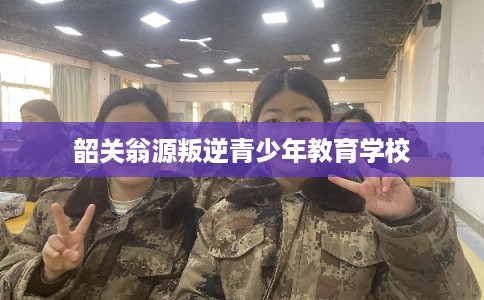 韶关翁源叛逆青少年教育学校