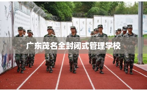 广东茂名全封闭式管理学校 广东茂名全封闭式管理学校