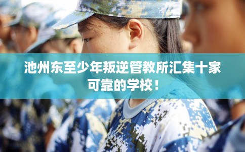 池州东至少年叛逆管教所汇集十家可靠的学校！