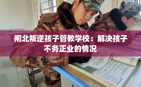闸北叛逆孩子管教学校：解决孩子不务正业的情况