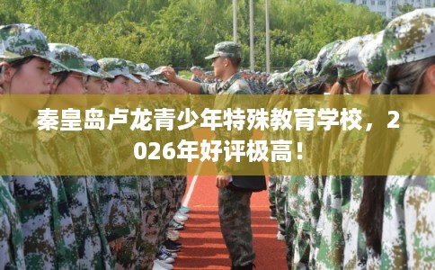 秦皇岛卢龙青少年特殊教育学校，2026年好评极高！