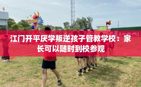 江门开平厌学叛逆孩子管教学校：家长可以随时到校参观