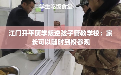 江门开平厌学叛逆孩子管教学校：家长可以随时到校参观