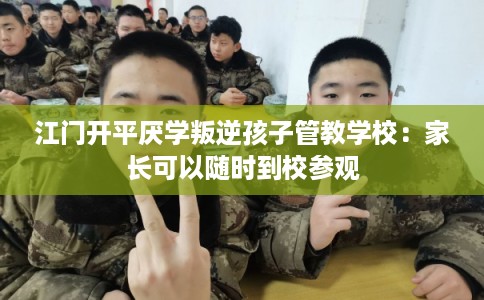 江门开平厌学叛逆孩子管教学校：家长可以随时到校参观