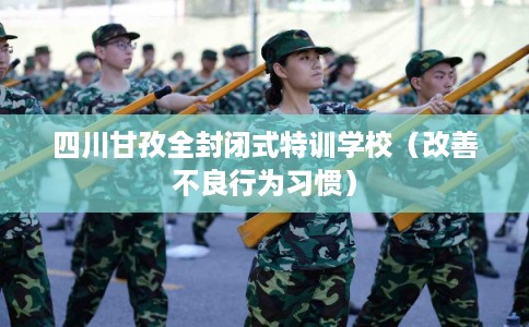 四川甘孜全封闭式特训学校（改善不良行为习惯）