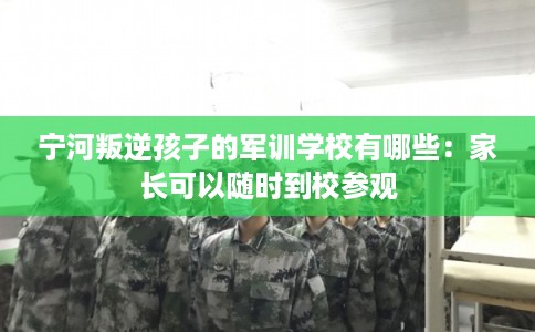 宁河叛逆孩子的军训学校有哪些：家长可以随时到校参观