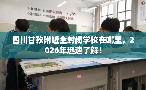 四川甘孜附近全封闭学校在哪里，2026年迅速了解！