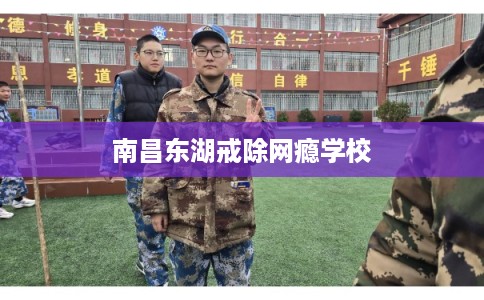 南昌东湖戒除网瘾学校