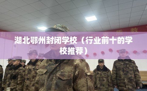 湖北鄂州封闭学校（行业前十的学校推荐）