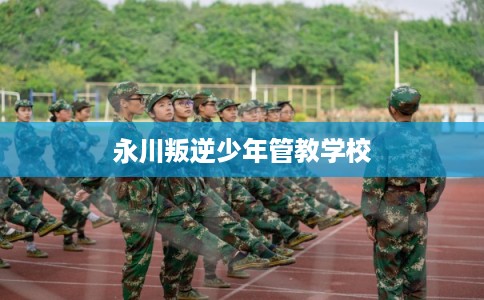 永川叛逆少年管教学校