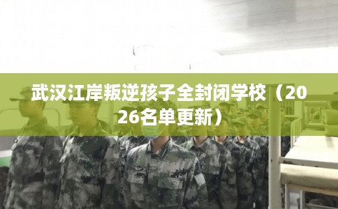 武汉江岸叛逆孩子全封闭学校（2026名单更新）