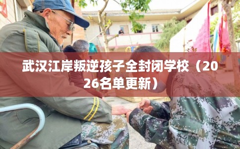 武汉江岸叛逆孩子全封闭学校（2026名单更新）