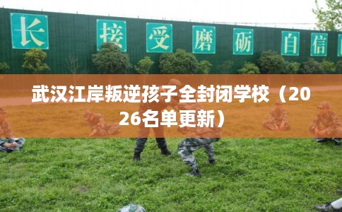 武汉江岸叛逆孩子全封闭学校（2026名单更新）