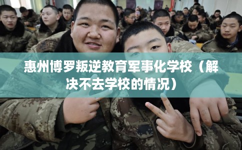 惠州博罗叛逆教育军事化学校（解决不去学校的情况）