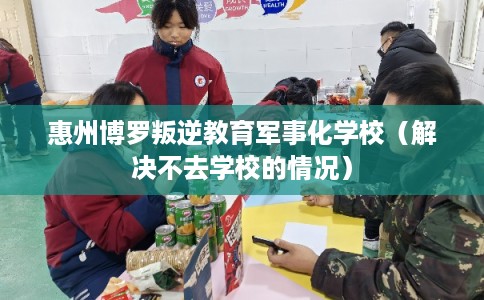 惠州博罗叛逆教育军事化学校（解决不去学校的情况）