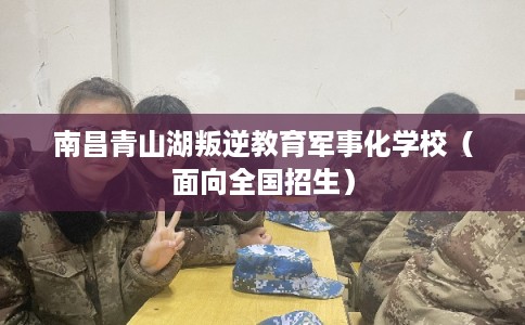 南昌青山湖叛逆教育军事化学校(面向全国招生) 南昌青山湖叛逆教育军事化学校(面向全国招生)