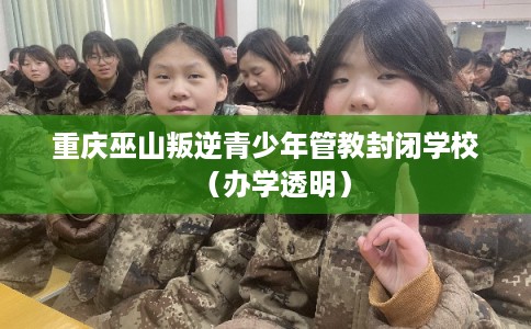 重庆巫山叛逆青少年管教封闭学校(办学透明) 重庆巫山叛逆青少年管教封闭学校(办学透明)