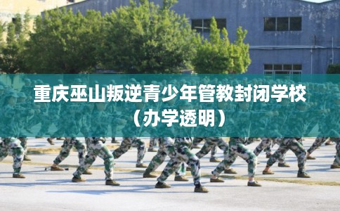 重庆巫山叛逆青少年管教封闭学校（办学透明）