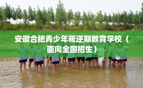 安徽合肥青少年叛逆期教育学校（面向全国招生）