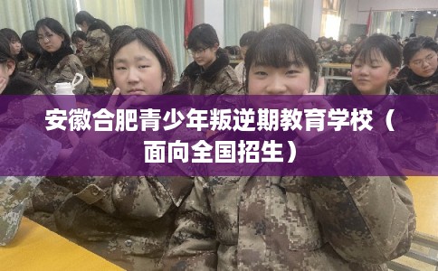 安徽合肥青少年叛逆期教育学校（面向全国招生）