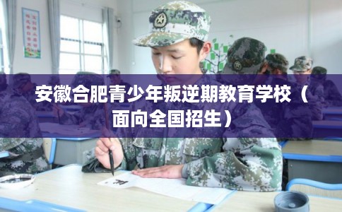 安徽合肥青少年叛逆期教育学校（面向全国招生）