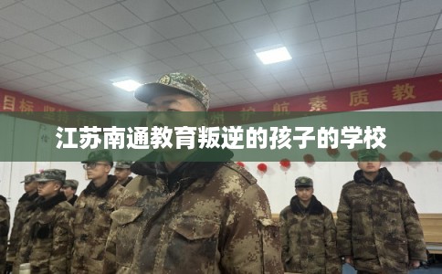 江苏南通教育叛逆的孩子的学校