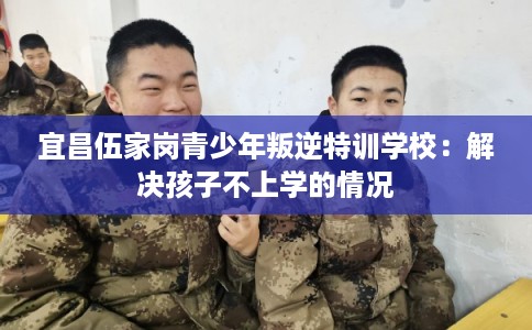 宜昌伍家岗青少年叛逆特训学校：解决孩子不上学的情况