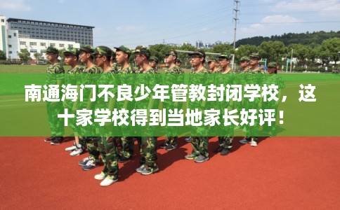 南通海门不良少年管教封闭学校，这十家学校得到当地家长好评！