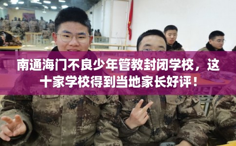 南通海门不良少年管教封闭学校，这十家学校得到当地家长好评！