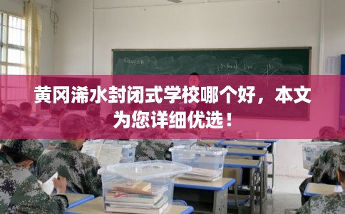 黄冈浠水封闭式学校哪个好，本文为您详细优选！