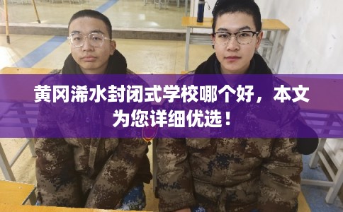 黄冈浠水封闭式学校哪个好，本文为您详细优选！