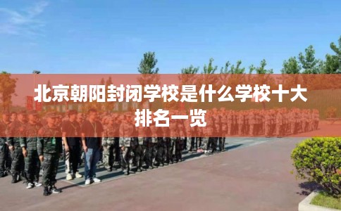 北京朝阳封闭学校是什么学校十大排名一览
