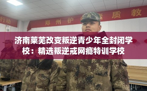 济南莱芜改变叛逆青少年全封闭学校:精选叛逆戒网瘾特训学校 济南莱芜改变叛逆青少年全封闭学校:精选叛逆戒网瘾特训学校