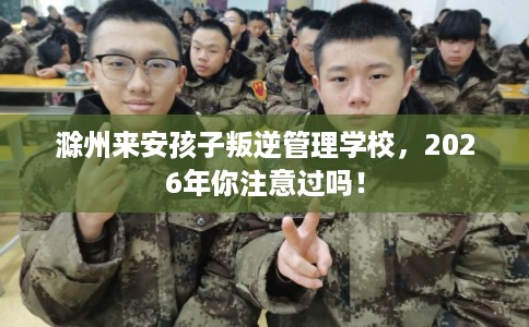 滁州来安孩子叛逆管理学校,2026年你注意过吗! 滁州来安孩子叛逆管理学校,2026年你注意过吗!