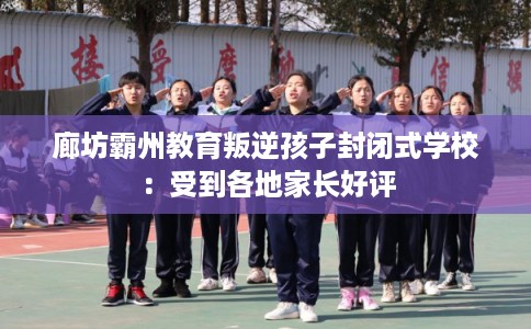廊坊霸州教育叛逆孩子封闭式学校:受到各地家长好评 廊坊霸州教育叛逆孩子封闭式学校:受到各地家长好评