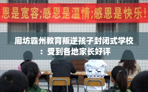 廊坊霸州教育叛逆孩子封闭式学校:受到各地家长好评 廊坊霸州教育叛逆孩子封闭式学校:受到各地家长好评