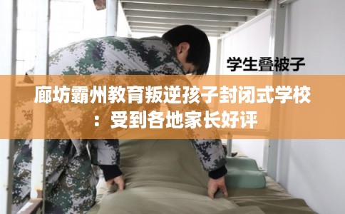 廊坊霸州教育叛逆孩子封闭式学校：受到各地家长好评