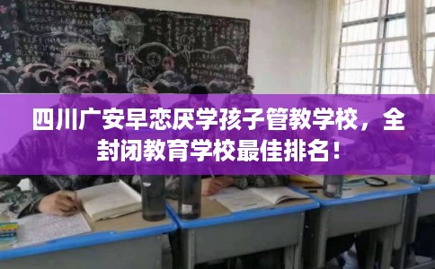 四川广安早恋厌学孩子管教学校，全封闭教育学校最佳排名！