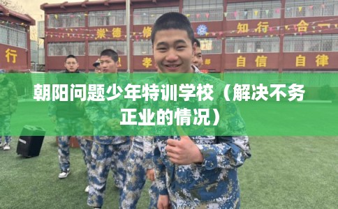朝阳问题少年特训学校(解决不务正业的情况) 朝阳问题少年特训学校(解决不务正业的情况)