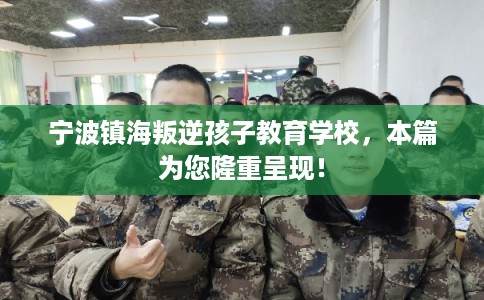 宁波镇海叛逆孩子教育学校，本篇为您隆重呈现！