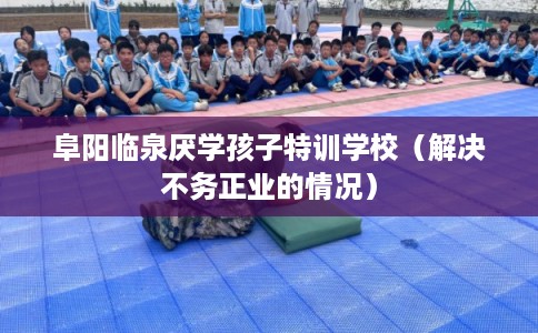 阜阳临泉厌学孩子特训学校（解决不务正业的情况）