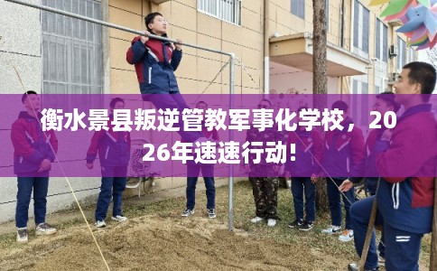 衡水景县叛逆管教军事化学校,2026年速速行动! 衡水景县叛逆管教军事化学校,2026年速速行动!