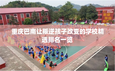 重庆巴南让叛逆孩子改变的学校精选排名一览