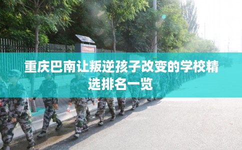 重庆巴南让叛逆孩子改变的学校精选排名一览