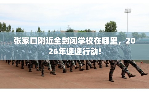 张家口附近全封闭学校在哪里,2026年速速行动! 张家口附近全封闭学校在哪里,2026年速速行动!