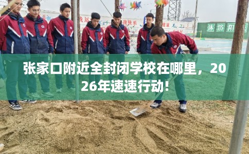 张家口附近全封闭学校在哪里,2026年速速行动! 张家口附近全封闭学校在哪里,2026年速速行动!