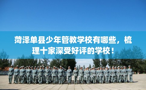 菏泽单县少年管教学校有哪些，梳理十家深受好评的学校！