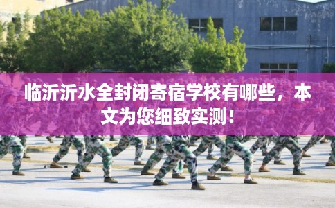 临沂沂水全封闭寄宿学校有哪些，本文为您细致实测！